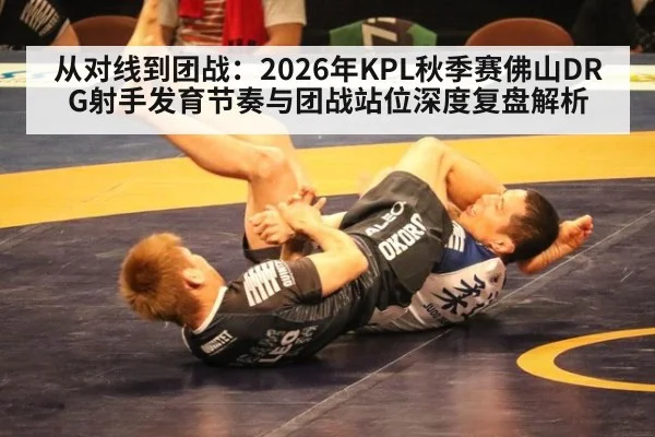 从对线到团战：2026年KPL秋季赛佛山DRG射手发育节奏与团战站位深度复盘解析