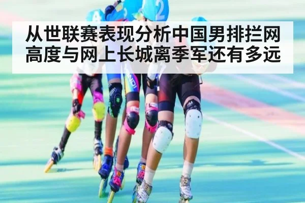从世联赛表现分析中国男排拦网高度与网上长城离季军还有多远